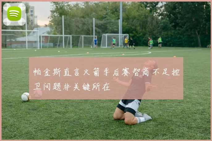 帕金斯直言火箭季后赛智商不足控卫问题非关键所在
