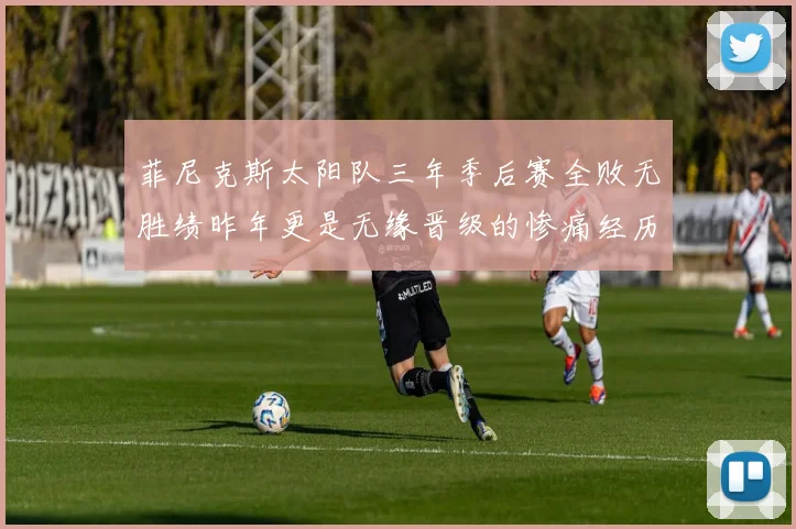 菲尼克斯太阳队三年季后赛全败无胜绩昨年更是无缘晋级的惨痛经历