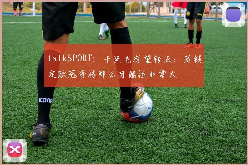 talkSPORT：卡里克有望转正，若锁定欧冠资格那么可能性非常大