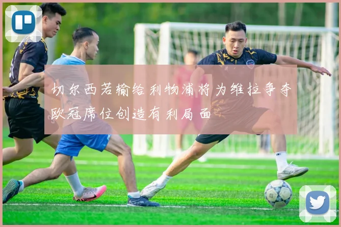 切尔西若输给利物浦将为维拉争夺欧冠席位创造有利局面