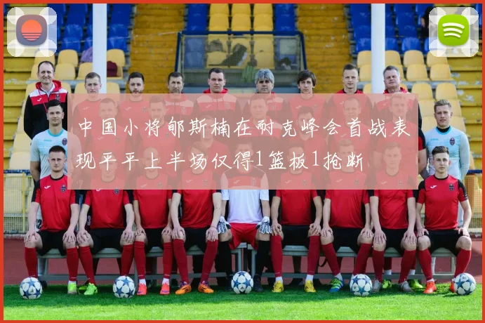 中国小将郇斯楠在耐克峰会首战表现平平上半场仅得1篮板1抢断