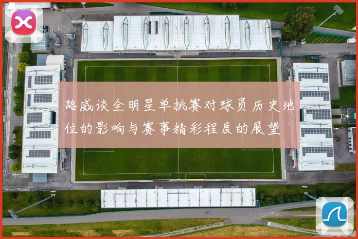 路威谈全明星单挑赛对球员历史地位的影响与赛事精彩程度的展望