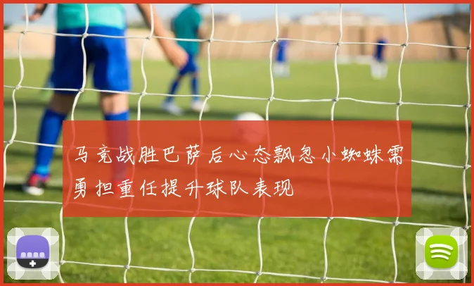 马竞战胜巴萨后心态飘忽小蜘蛛需勇担重任提升球队表现