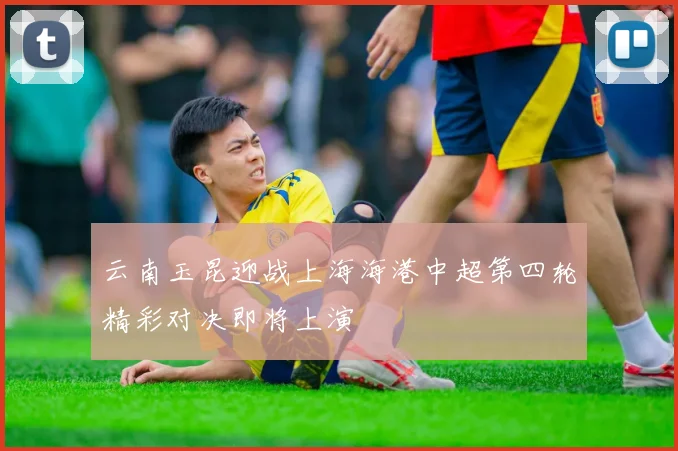 云南玉昆迎战上海海港中超第四轮精彩对决即将上演