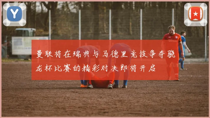 曼联将在瑞典与马德里竞技争夺骁龙杯比赛的精彩对决即将开启