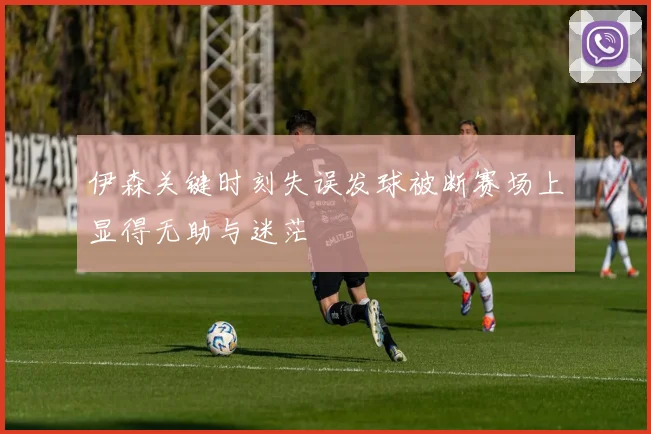 伊森关键时刻失误发球被断赛场上显得无助与迷茫