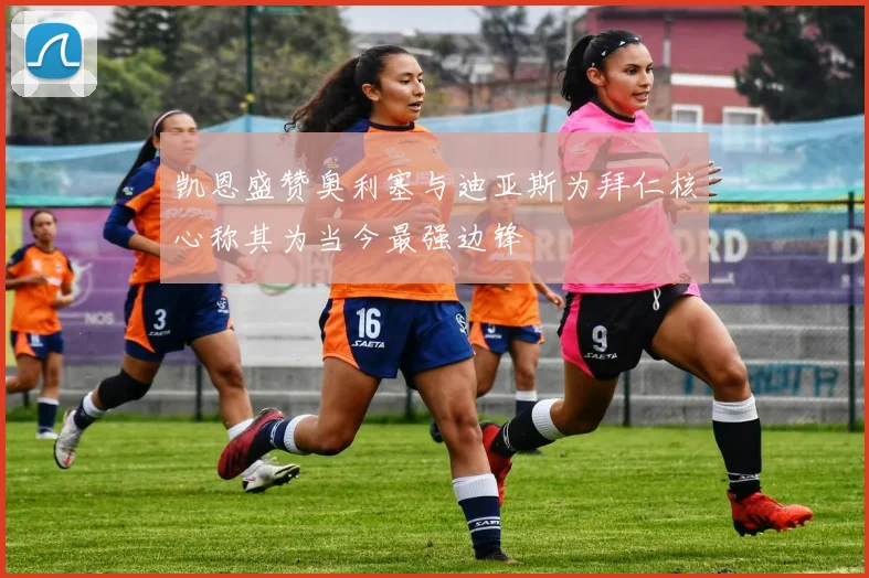 凯恩盛赞奥利塞与迪亚斯为拜仁核心称其为当今最强边锋