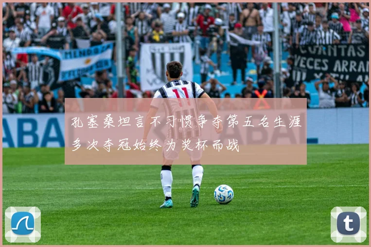 孔塞桑坦言不习惯争夺第五名生涯多次夺冠始终为奖杯而战