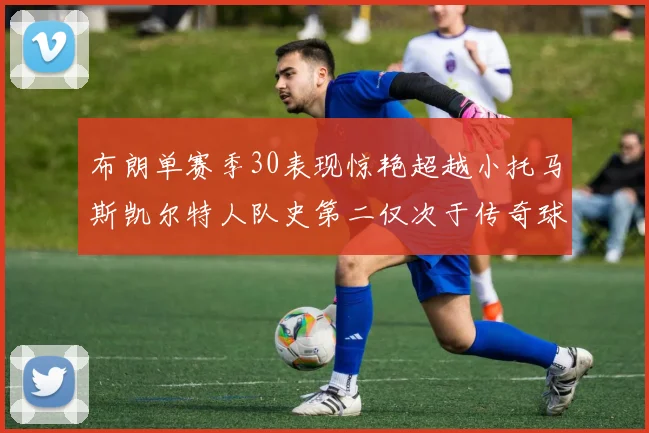 布朗单赛季30表现惊艳超越小托马斯凯尔特人队史第二仅次于传奇球星