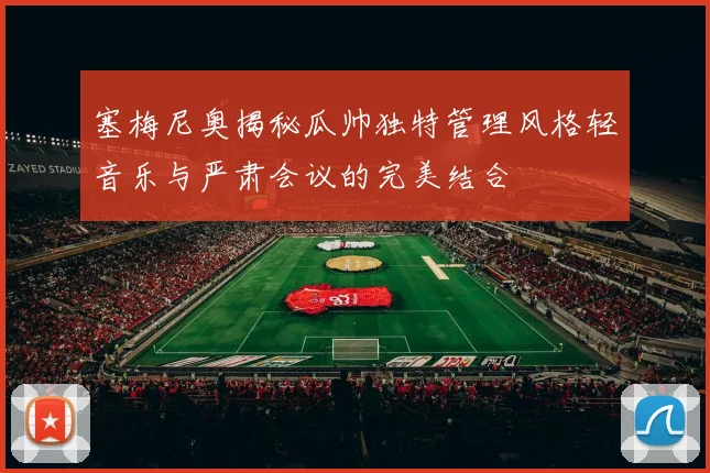 塞梅尼奥揭秘瓜帅独特管理风格轻音乐与严肃会议的完美结合