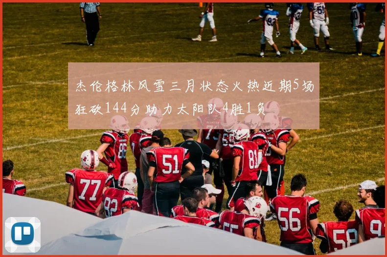 杰伦格林风雪三月状态火热近期5场狂砍144分助力太阳队4胜1负