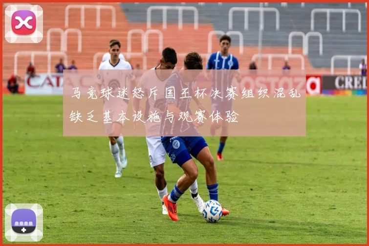 马竞球迷怒斥国王杯决赛组织混乱缺乏基本设施与观赛体验