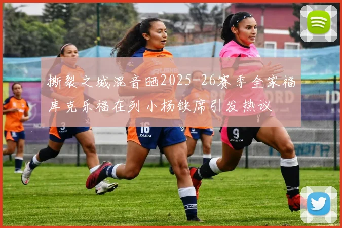 撕裂之城混音晒2025-26赛季全家福库克乐福在列小杨缺席引发热议