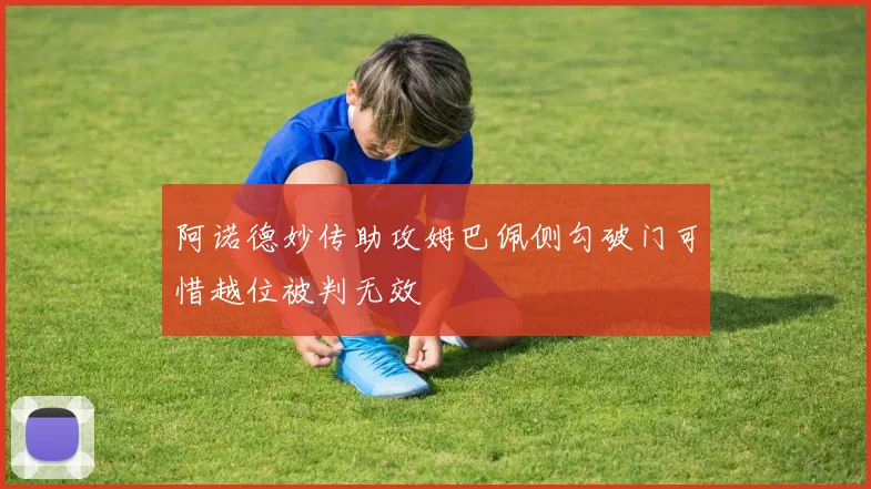 阿诺德妙传助攻姆巴佩侧勾破门可惜越位被判无效