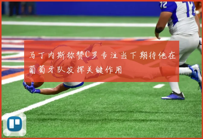马丁内斯称赞C罗专注当下期待他在葡萄牙队发挥关键作用