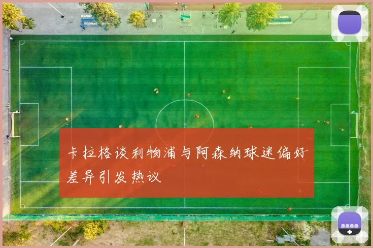 卡拉格谈利物浦与阿森纳球迷偏好差异引发热议
