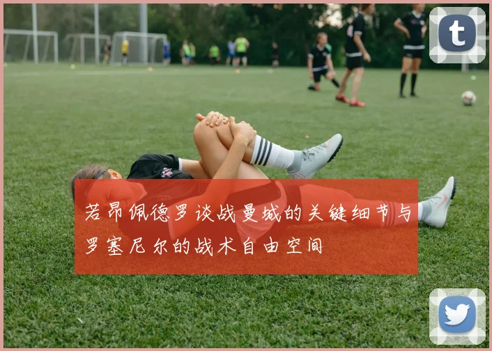 若昂佩德罗谈战曼城的关键细节与罗塞尼尔的战术自由空间